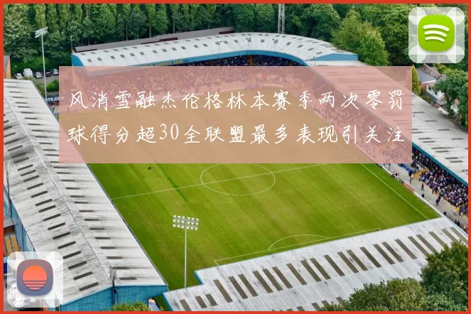 风消雪融杰伦格林本赛季两次零罚球得分超30全联盟最多表现引关注