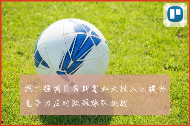 佩工强调贝蒂斯需加大投入以提升竞争力应对欧冠球队挑战