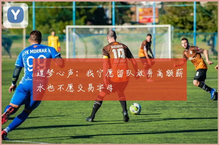 追梦心声：我宁愿留队放弃高额薪水也不愿交易字母