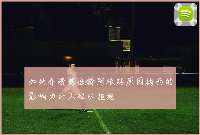 加纳乔透露选择阿根廷原因梅西的影响力让人难以拒绝