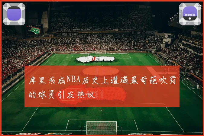 库里或成NBA历史上遭遇最奇葩吹罚的球员引发热议