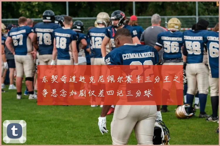 东契奇追赶克尼佩尔赛季三分王之争悬念加剧仅差四记三分球