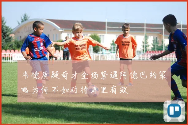 韦德质疑奇才全场紧逼阿德巴约策略为何不如对待库里有效