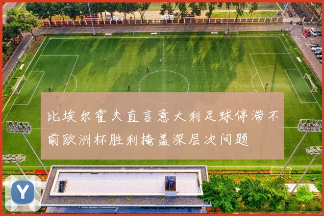 比埃尔霍夫直言意大利足球停滞不前欧洲杯胜利掩盖深层次问题