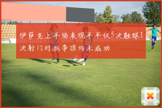 伊萨克上半场表现平平仅5次触球1次射门对抗争顶均未成功