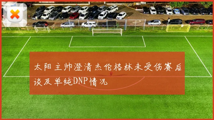 太阳主帅澄清杰伦格林未受伤赛后谈及单纯DNP情况