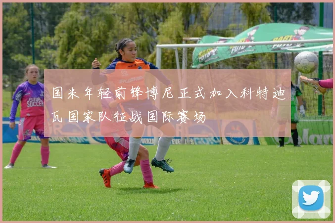 国米年轻前锋博尼正式加入科特迪瓦国家队征战国际赛场
